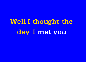 WellI thought the

day I met you