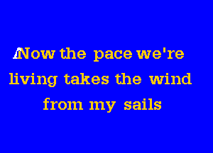 Now the pace we're
living takes the wind
from my sails