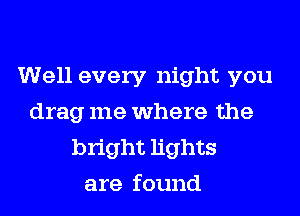 Well every night you
drag me where the
bright lights
are found