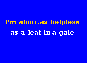 I'm about as helpless

as a leaf in a gale