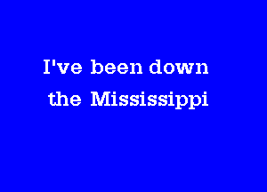 I've been down

the Mississippi