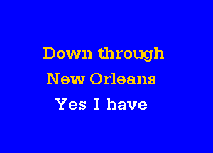 Down through

New Orleans
Yes I have