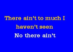 There ain't to much I
haven't seen

No there ain't