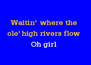 Waitin' where the

019' high rivers flow
Oh girl