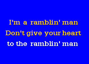 I'm a ramblin' man
Don't give your heart
to the ramblin' man