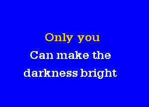 Only you
Can make the

darkness bright