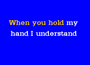 When you hold my

hand I understand