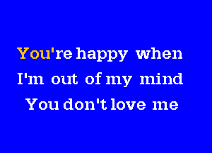 You're happy when
I'm out of my mind
You don't love me