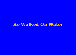 He Walked On Water