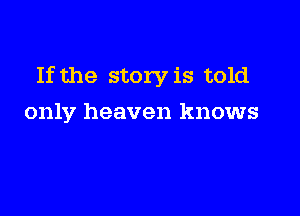 If the story is told

only heaven knows