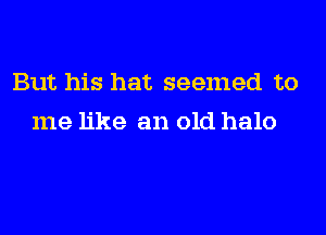 But his hat seemed to
me like an old halo