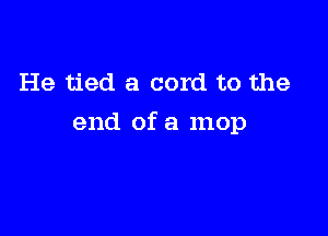 He tied a cord to the

end of a mop
