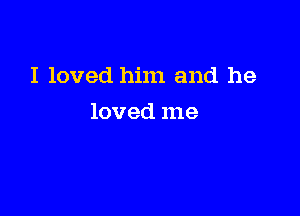 I loved him and he

loved me