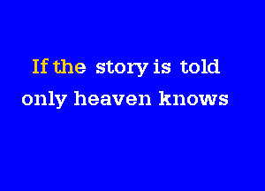 If the story is told

only heaven knows