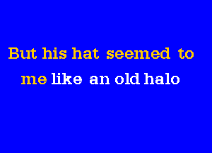 But his hat seemed to
me like an old halo