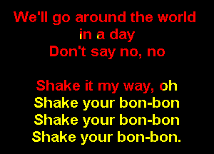 We'll go around the world
in a day
Don't say no, no

Shake it my way, oh
Shake your bon-bon
Shake your bon-bon
Shake your bon-bon.