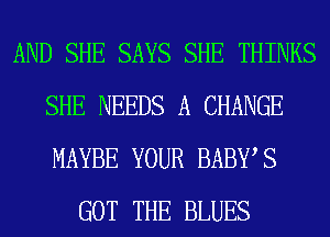 AND SHE SAYS SHE THINKS
SHE NEEDS A CHANGE
MAYBE YOUR BABWS

GOT THE BLUES