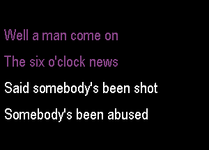 Well a man come on

The six o'clock news

Said somebody's been shot

SomebodYs been abused