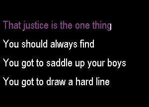 That justice is the one thing

You should always find

You got to saddle up your boys

You got to draw a hard line