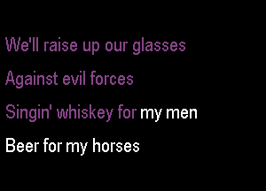 We'll raise up our glasses

Against evil forces

Singin' whiskey for my men

Beer for my horses