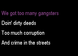 We got too many gangsters

Doin' dirty deeds
Too much corruption

And crime in the streets