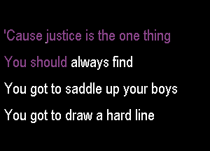 'Cause justice is the one thing

You should always find

You got to saddle up your boys

You got to draw a hard line