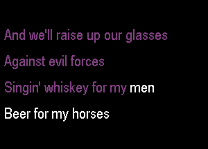 And we'll raise up our glasses

Against evil forces

Singin' whiskey for my men

Beer for my horses