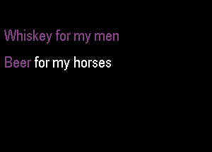 Whiskey for my men

Beer for my horses