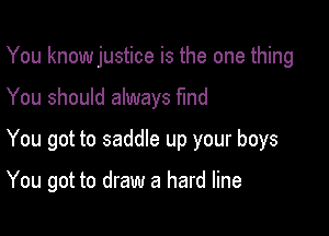 You knowjustice is the one thing

You should always find

You got to saddle up your boys

You got to draw a hard line