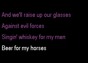 And we'll raise up our glasses

Against evil forces

Singin' whiskey for my men

Beer for my horses