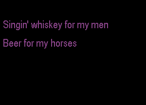 Singin' whiskey for my men

Beer for my horses