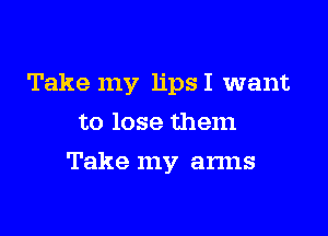Take my lipsI want
to lose them

Take my arms