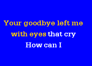 Your goodbye left me

with eyes that cry

How can I