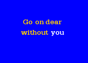 Go on dear

without you
