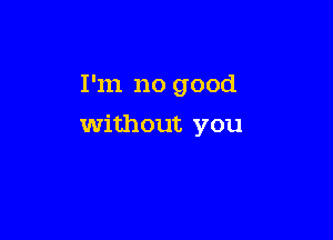 I'm no good

without you