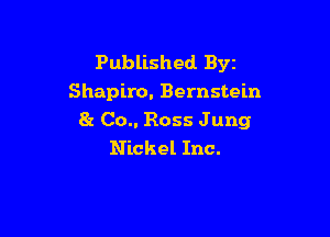 Published Byz
Shapiro. Bernstein

8r Co.. Ross Jung
Nickel Inc.