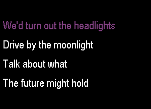 We'd turn out the headlights

Drive by the moonlight
Talk about what
The future might hold