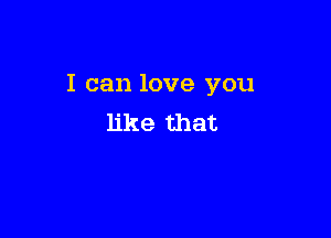 I can love you

like that