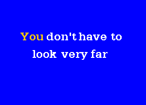 You don't have to

look very far