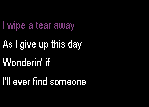 I wipe a tear away

As I give up this day

Wonderin' if

I'll ever fund someone