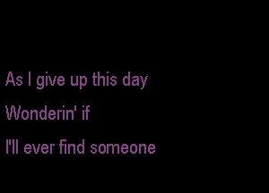 As I give up this day

Wonderin' if

I'll ever fund someone