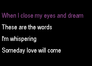 When I close my eyes and dream

These are the words

I'm whispering

Someday love will come
