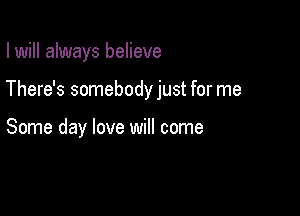 I will always believe

There's somebody just for me

Some day love will come