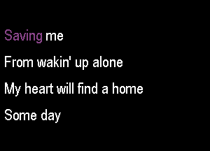 Saving me
From wakin' up alone

My heart will find a home

Some day