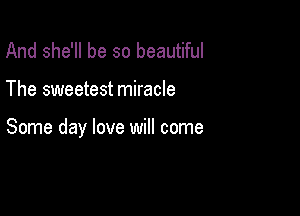 And she'll be so beautiful

The sweetest miracle

Some day love will come