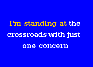 I'm standing at the
crossroads With just
one concern