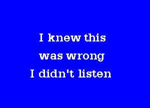 I knew this

was wrong
I didn't listen