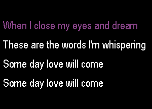 When I close my eyes and dream

These are the words I'm whispering

Some day love will come

Some day love will come