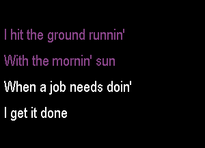 I hit the ground runnin'

With the mornin' sun

When a job needs doin'

I get it done