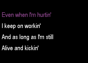 Even when I'm hurtin'

I keep on workin'

And as long as I'm still

Alive and kickin'